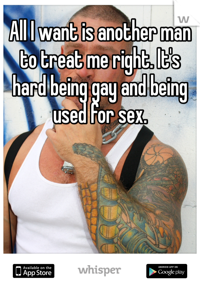 All I want is another man to treat me right. It's hard being gay and being used for sex. 
