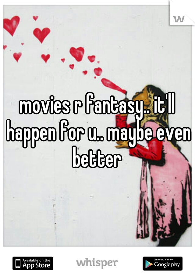 movies r fantasy.. it'll happen for u.. maybe even better 