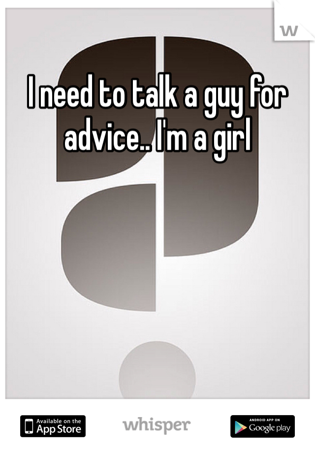 I need to talk a guy for advice.. I'm a girl