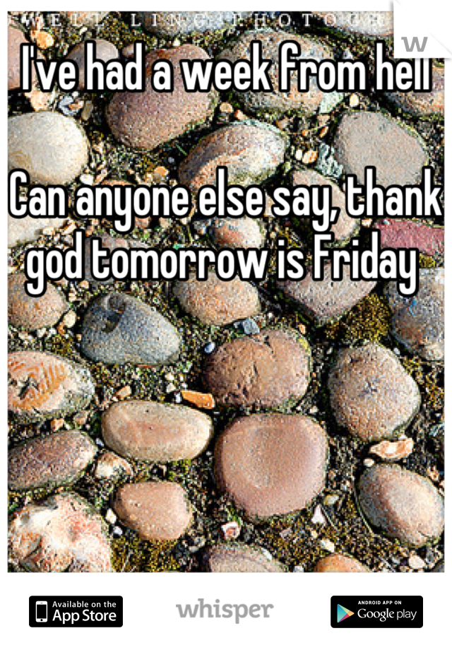 I've had a week from hell

Can anyone else say, thank god tomorrow is Friday 