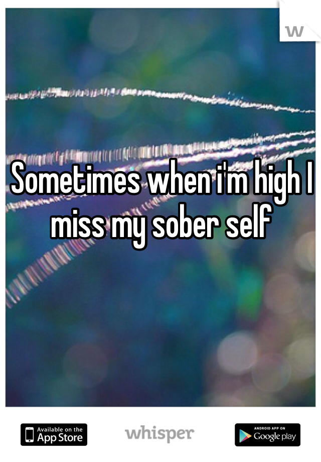 Sometimes when i'm high I miss my sober self