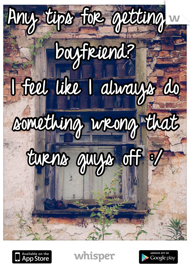 Any tips for getting a boyfriend? 
I feel like I always do something wrong that turns guys off :/