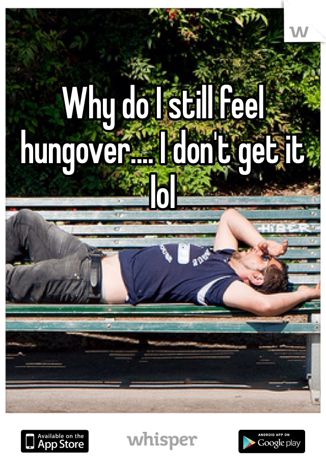 Why do I still feel hungover.... I don't get it lol