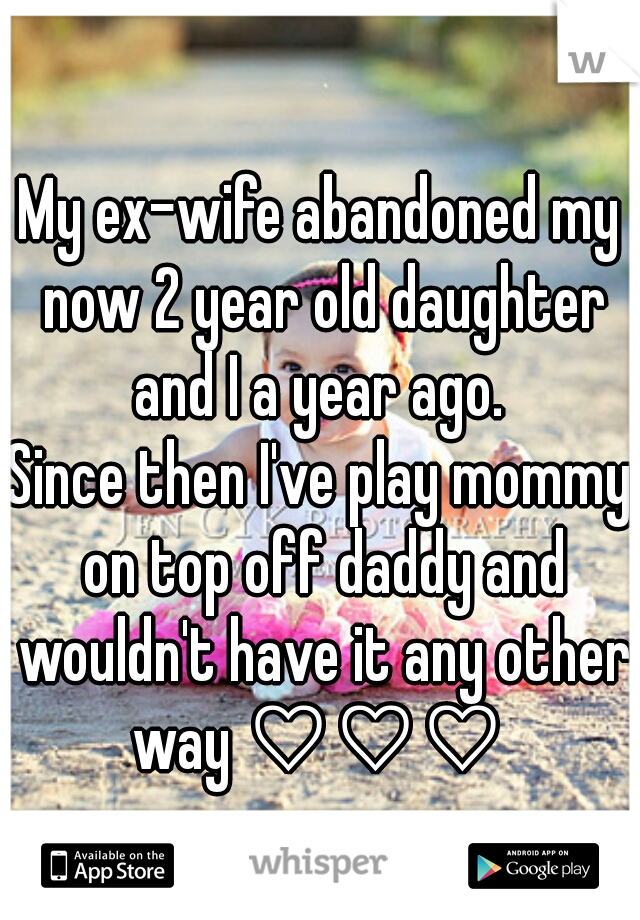 My ex-wife abandoned my now 2 year old daughter and I a year ago. 

Since then I've play mommy on top off daddy and wouldn't have it any other way ♡♡♡ 