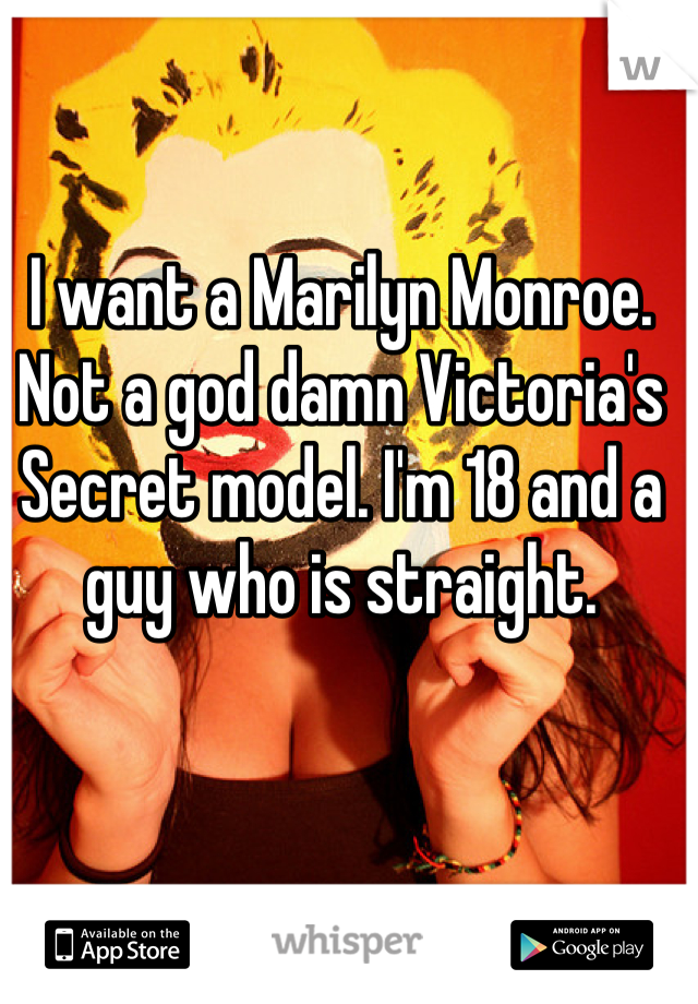 I want a Marilyn Monroe. Not a god damn Victoria's Secret model. I'm 18 and a guy who is straight.