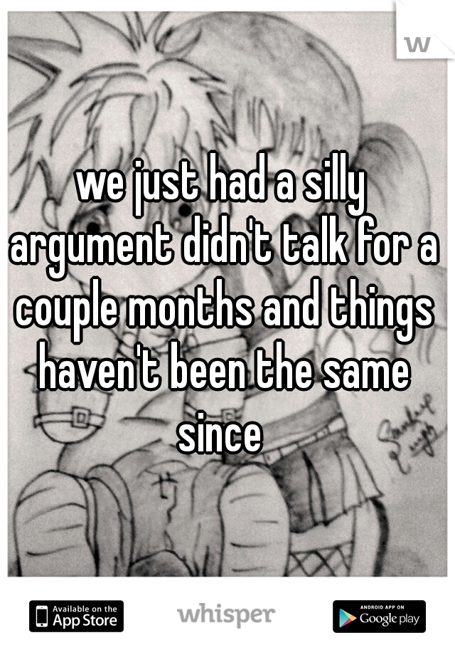 we just had a silly argument didn't talk for a couple months and things haven't been the same since 