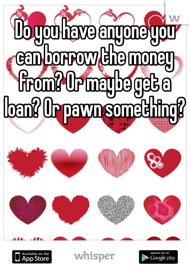 Do you have anyone you can borrow the money from? Or maybe get a loan? Or pawn something?