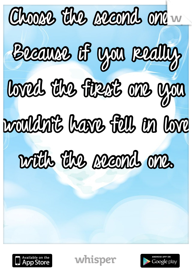 Choose the second one . Because if you really loved the first one you wouldn't have fell in love with the second one. 