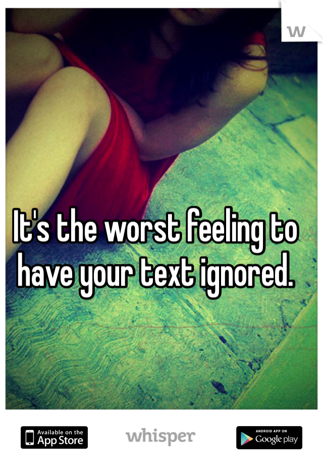 It's the worst feeling to have your text ignored.
