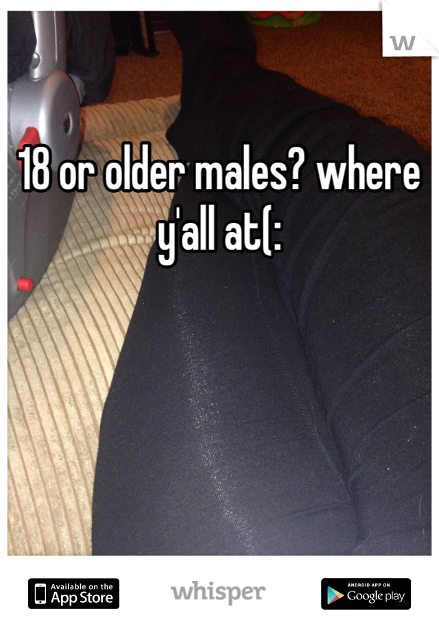 18 or older males? where y'all at(: