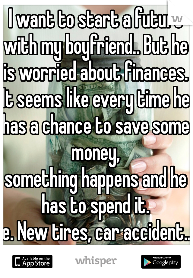 I want to start a future with my boyfriend.. But he is worried about finances. 
It seems like every time he has a chance to save some money,
something happens and he has to spend it. 
ie. New tires, car accident.. 
💎