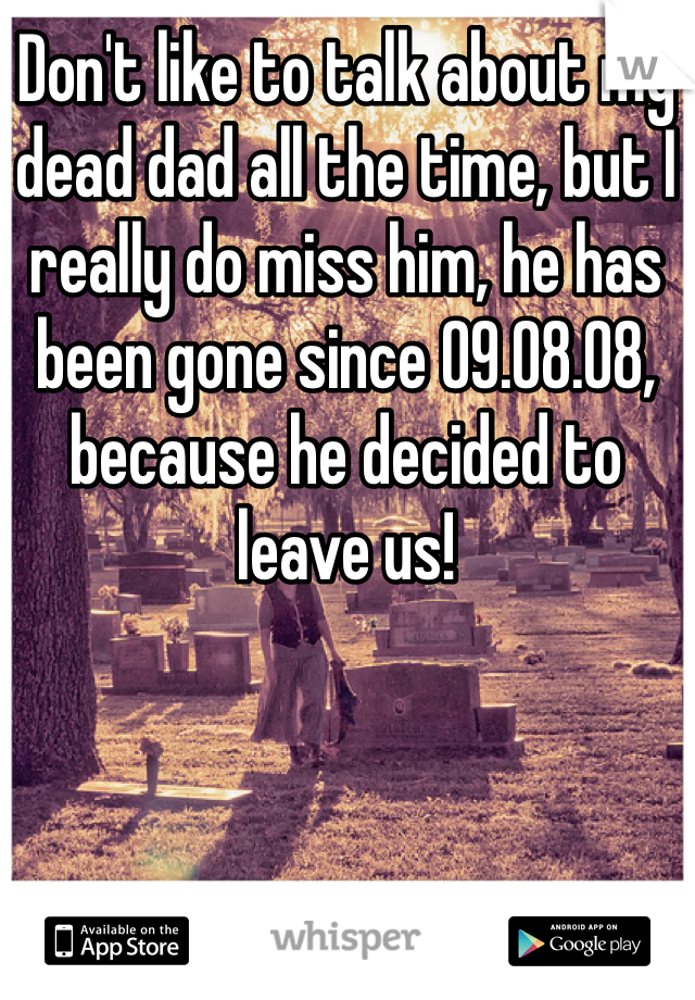 Don't like to talk about my dead dad all the time, but I really do miss him, he has been gone since 09.08.08, because he decided to leave us!