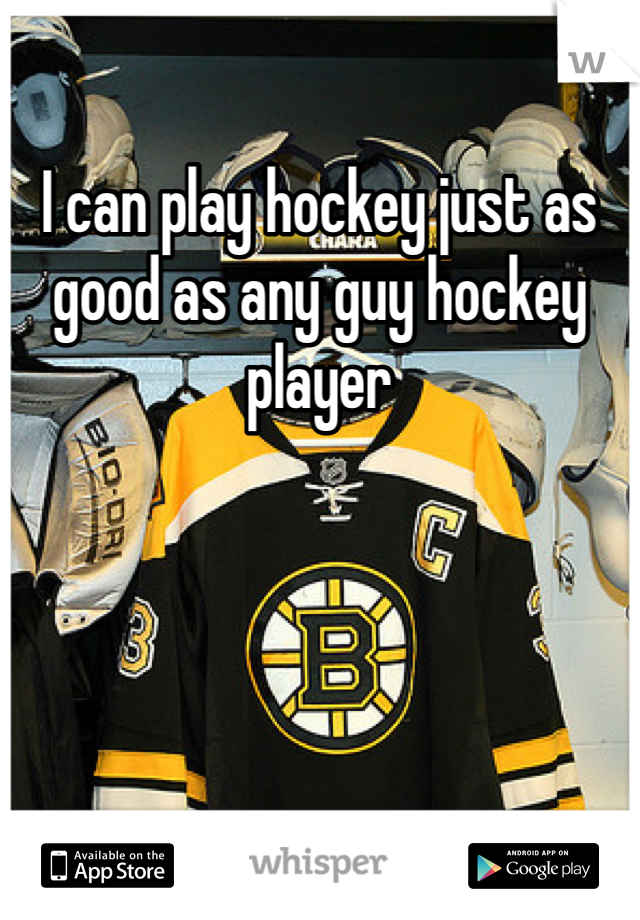 I can play hockey just as good as any guy hockey player 
