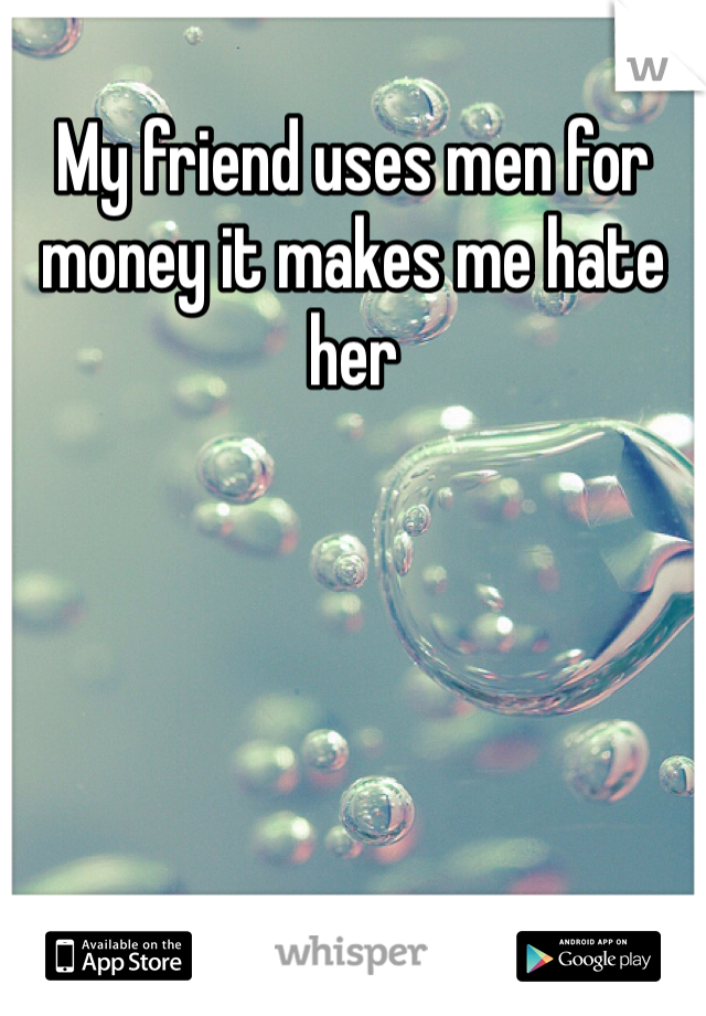 My friend uses men for money it makes me hate her 