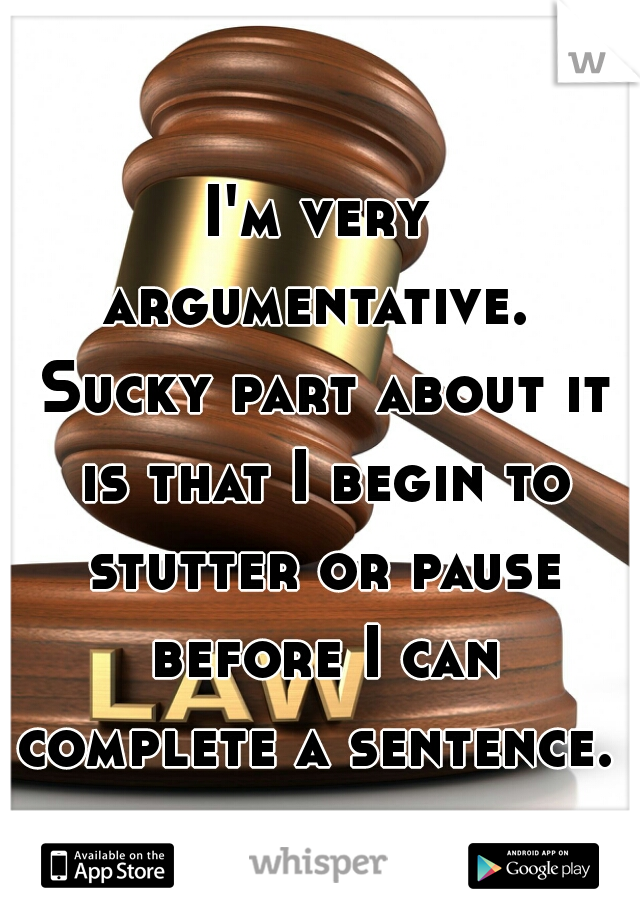 I'm very argumentative.  Sucky part about it is that I begin to stutter or pause before I can complete a sentence. 