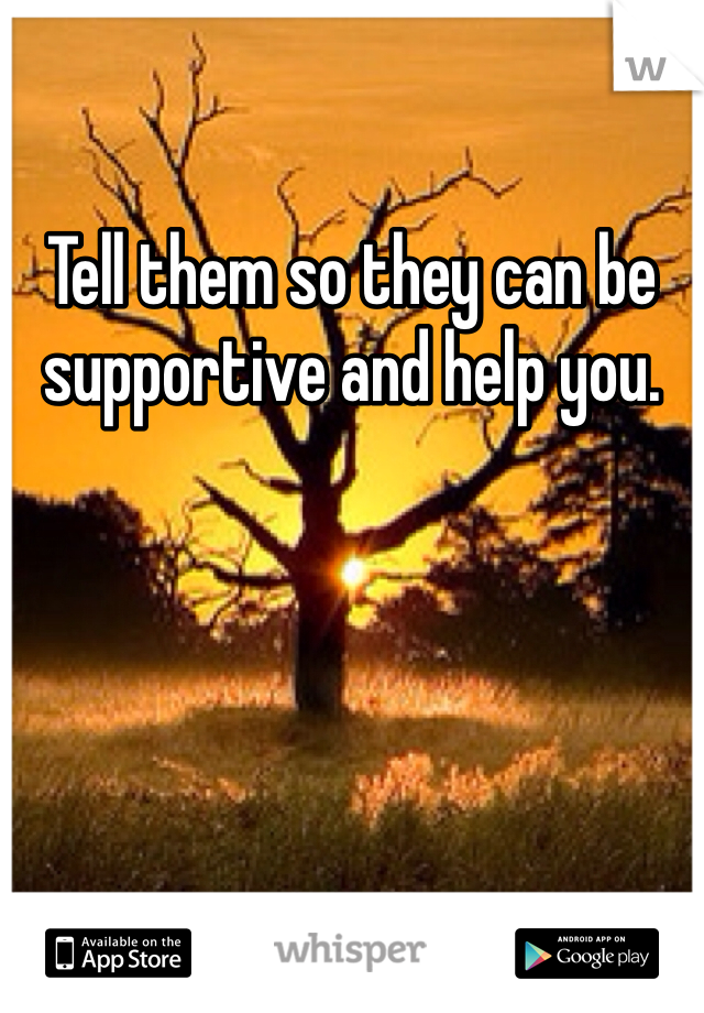Tell them so they can be supportive and help you.