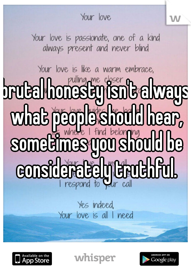 brutal honesty isn't always what people should hear, sometimes you should be considerately truthful.