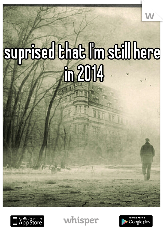 suprised that I'm still here in 2014