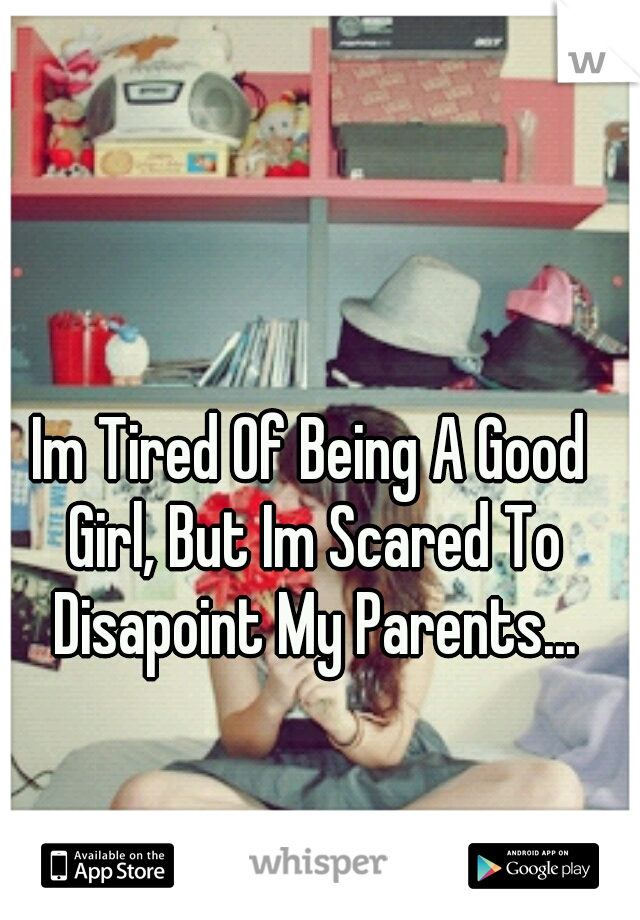 Im Tired Of Being A Good Girl, But Im Scared To Disapoint My Parents...