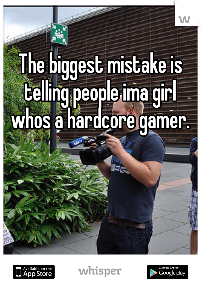 The biggest mistake is telling people ima girl whos a hardcore gamer. 