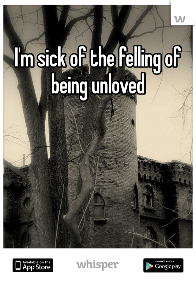 I'm sick of the felling of being unloved 