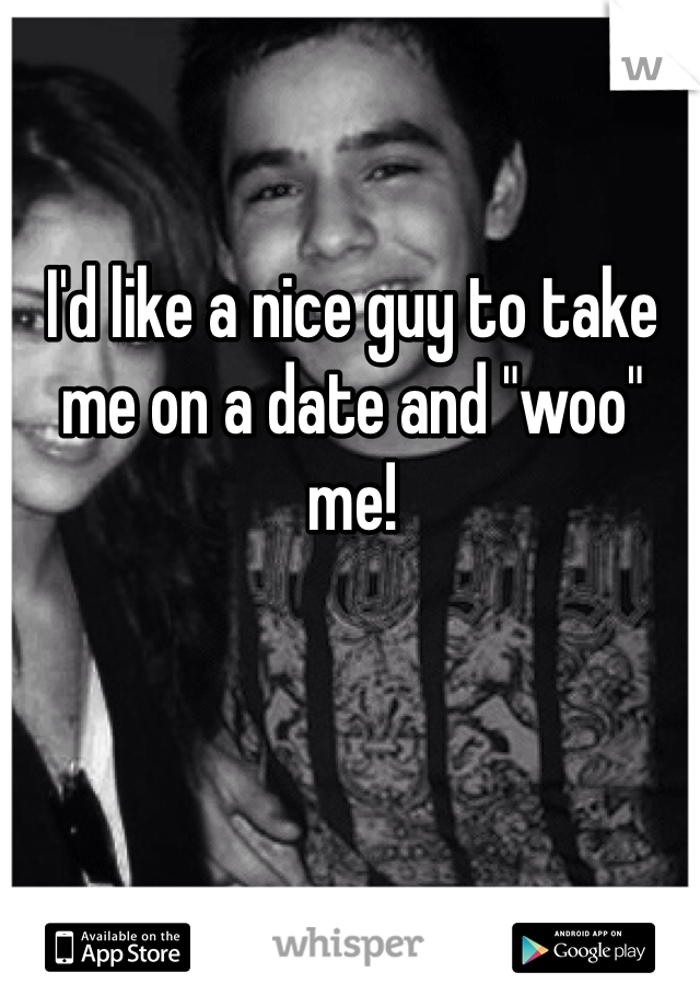 I'd like a nice guy to take me on a date and "woo" me!
