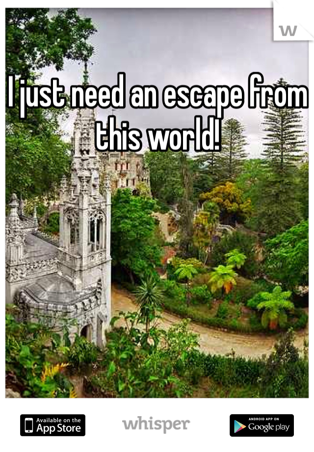 I just need an escape from this world! 
