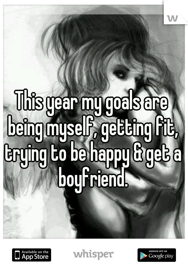 This year my goals are being myself, getting fit, trying to be happy & get a boyfriend.