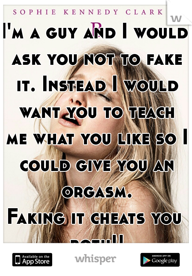 I'm a guy and I would ask you not to fake it. Instead I would want you to teach me what you like so I could give you an orgasm.
Faking it cheats you both!!