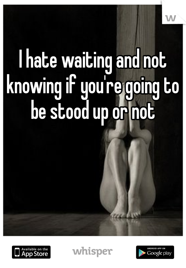 I hate waiting and not knowing if you're going to be stood up or not 