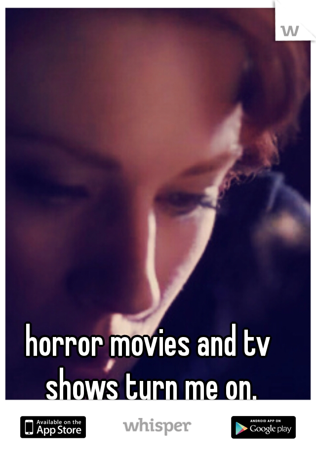 horror movies and tv shows turn me on.