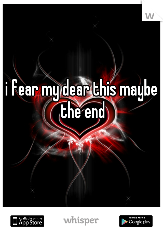 i fear my dear this maybe the end