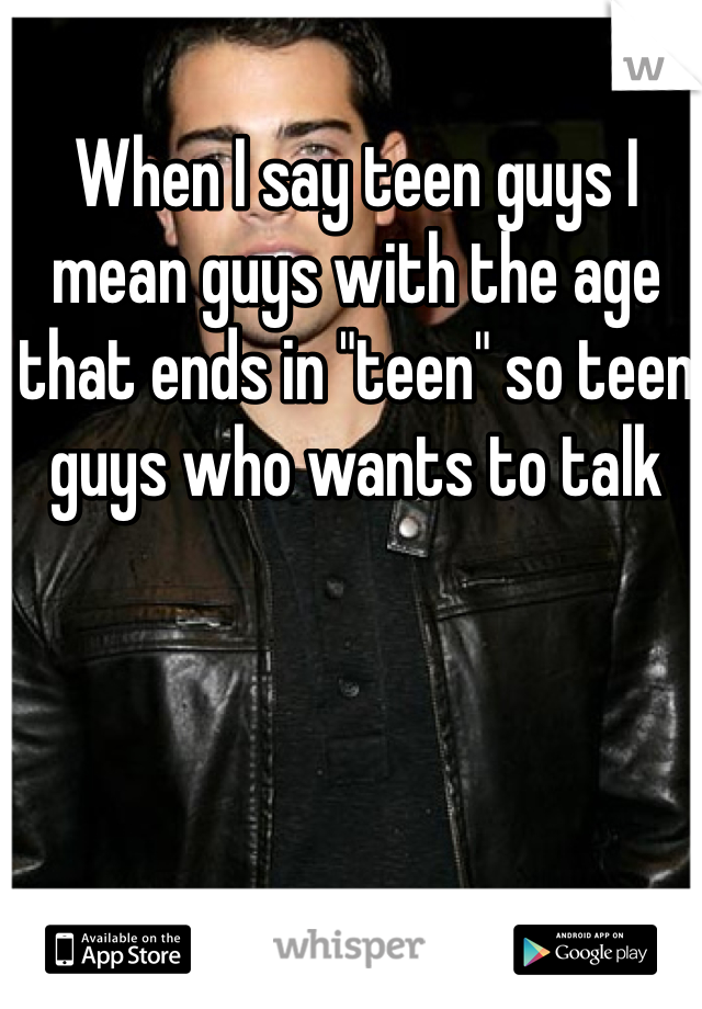 When I say teen guys I mean guys with the age that ends in "teen" so teen guys who wants to talk 