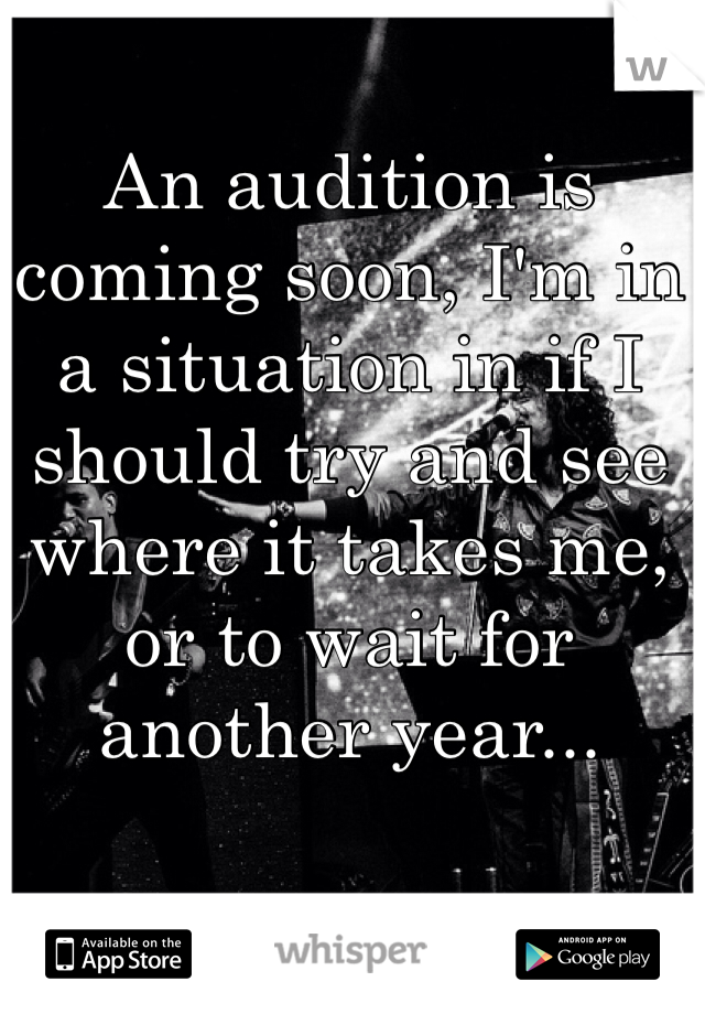 An audition is coming soon, I'm in a situation in if I should try and see where it takes me, or to wait for another year...
