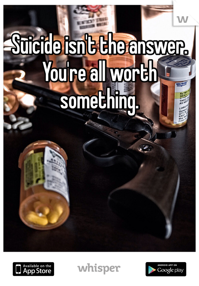 Suicide isn't the answer. You're all worth something.