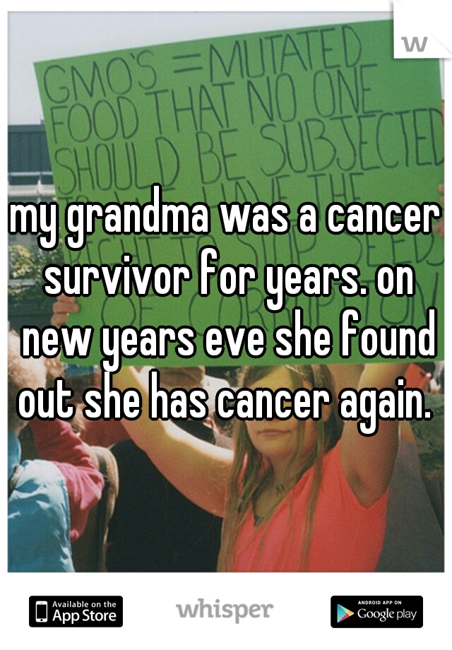 my grandma was a cancer survivor for years. on new years eve she found out she has cancer again. 