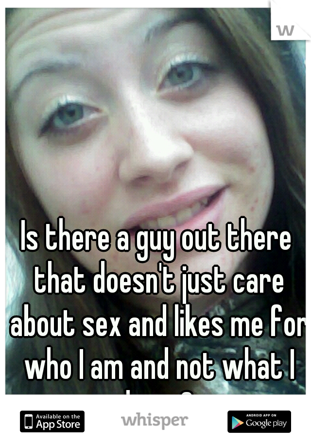 Is there a guy out there that doesn't just care about sex and likes me for who I am and not what I have?