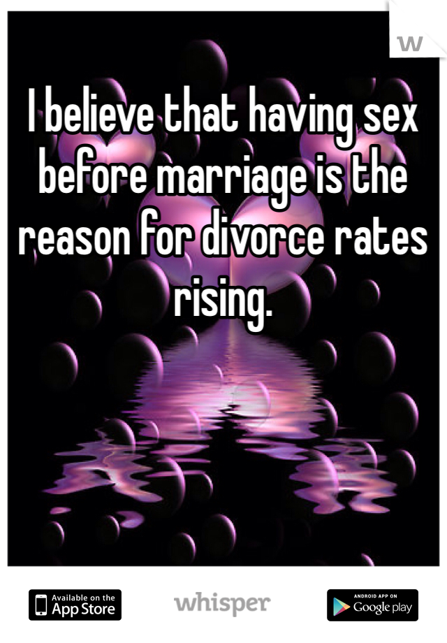 I believe that having sex before marriage is the reason for divorce rates rising. 