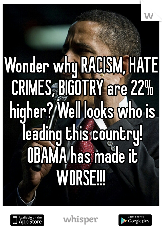 Wonder why RACISM, HATE CRIMES, BIGOTRY are 22% higher? Well looks who is leading this country! OBAMA has made it WORSE!!! 