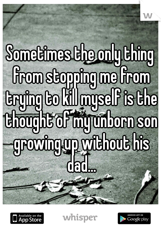 Sometimes the only thing from stopping me from trying to kill myself is the thought of my unborn son growing up without his dad...
