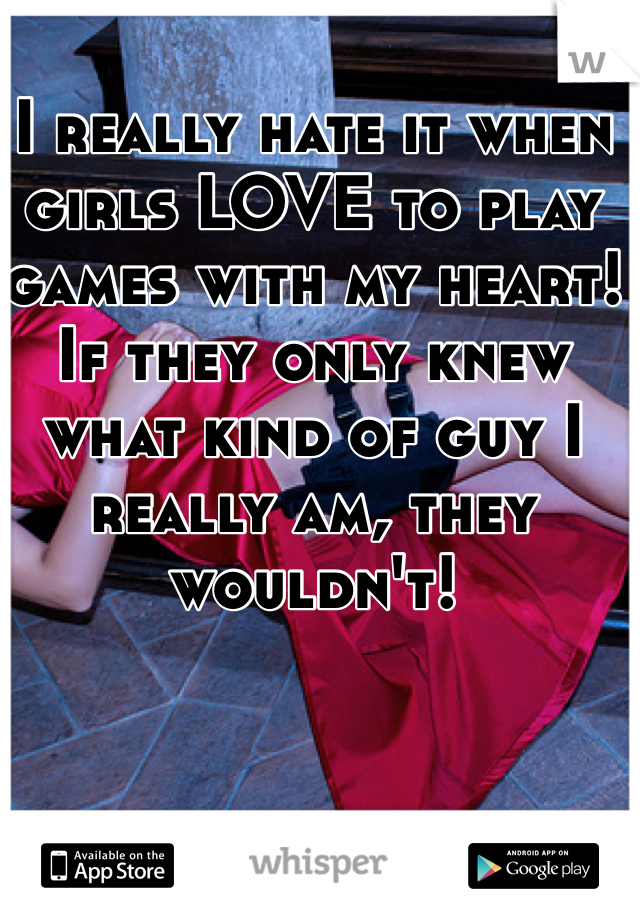 I really hate it when girls LOVE to play games with my heart! If they only knew what kind of guy I really am, they wouldn't!