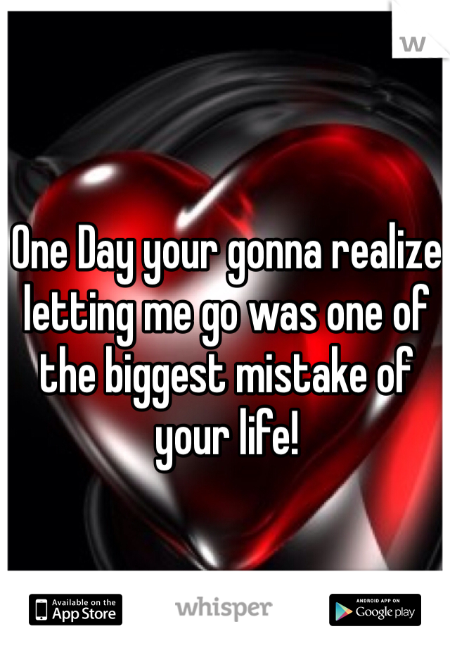 One Day your gonna realize letting me go was one of the biggest mistake of your life!