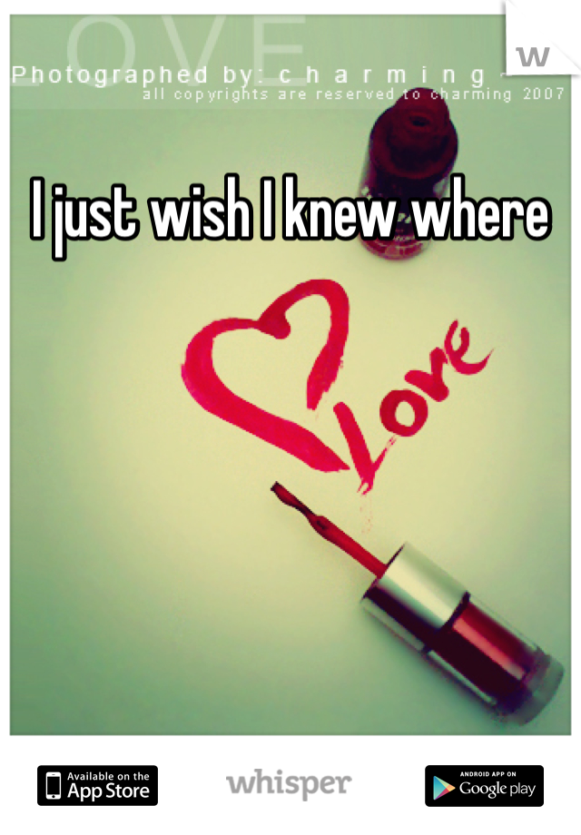 I just wish I knew where