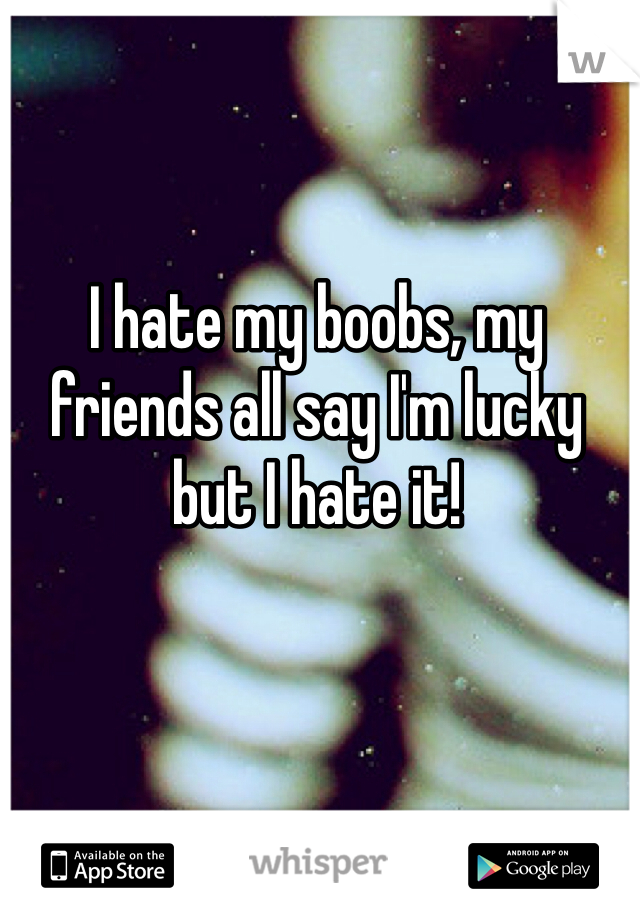 I hate my boobs, my friends all say I'm lucky but I hate it! 