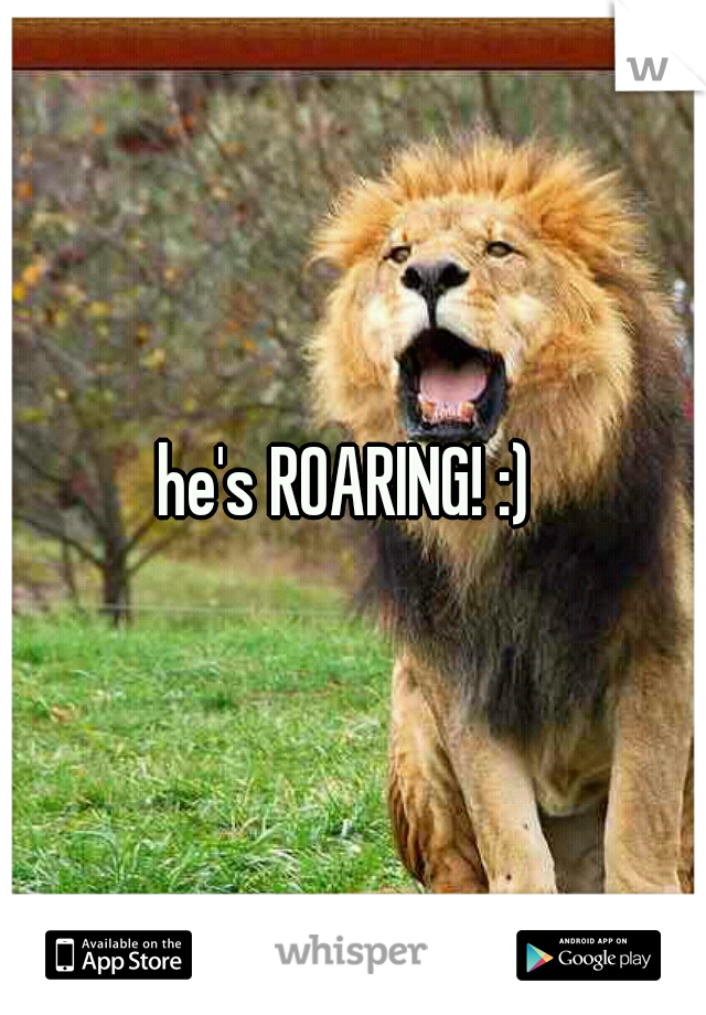 he's ROARING! :) 