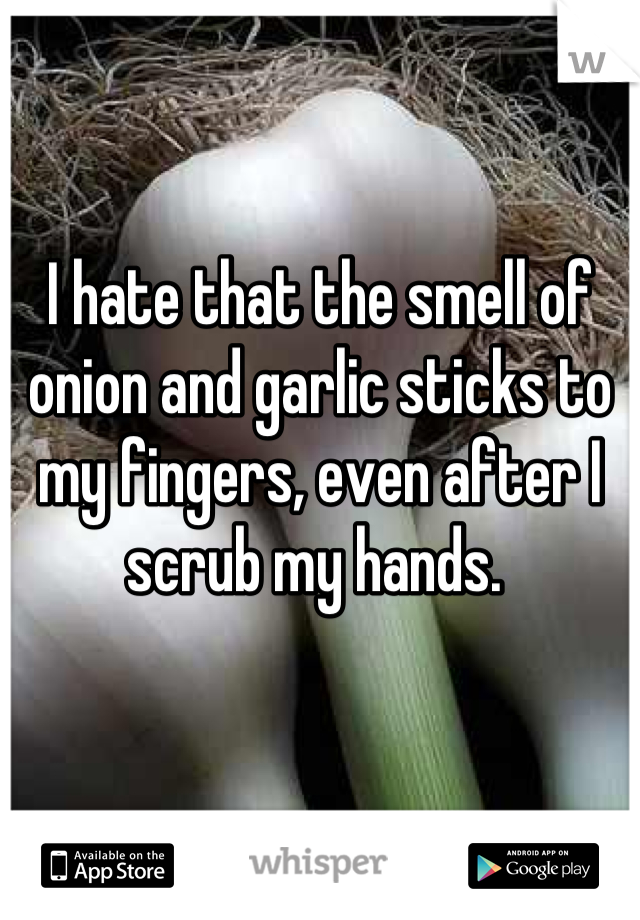 I hate that the smell of onion and garlic sticks to my fingers, even after I scrub my hands. 