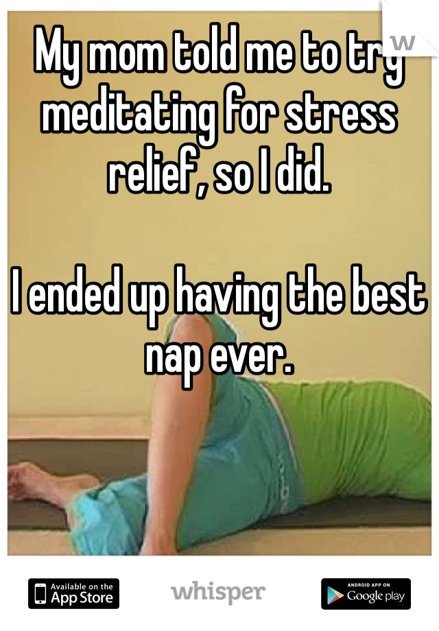 My mom told me to try meditating for stress relief, so I did. 

I ended up having the best nap ever.