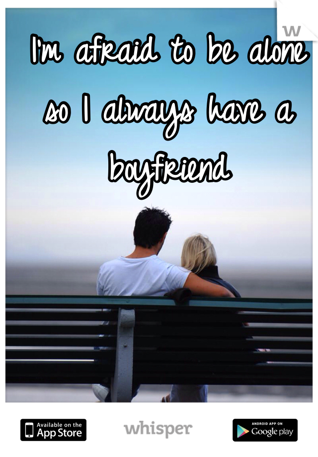 I'm afraid to be alone so I always have a boyfriend 