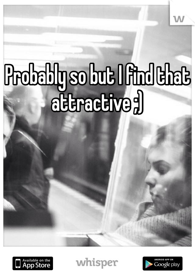 Probably so but I find that attractive ;)
