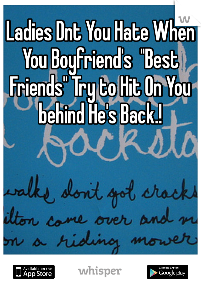 Ladies Dnt You Hate When You Boyfriend's  "Best Friends" Try to Hit On You behind He's Back.!